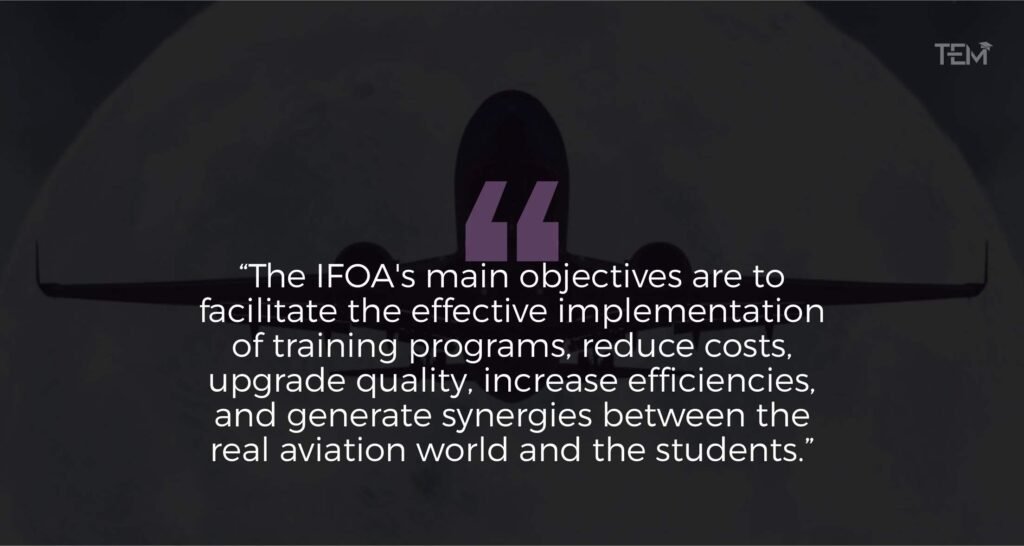 The IFOA's main objectives are to facilitate the effective implementation of training programs, reduce costs, upgrade quality, increase efficiencies, and generate synergies between the real aviation world and the students nternational Flight Operations Academy_Quote_1