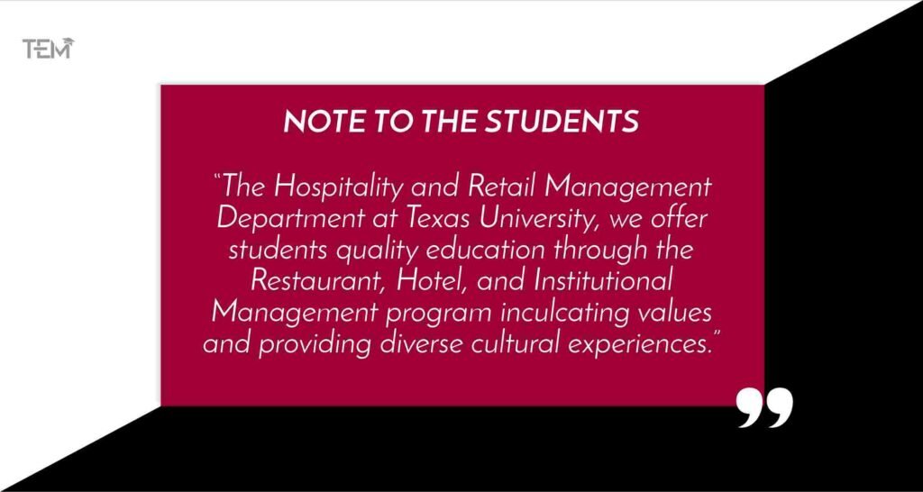 “The Hospitality and Retail Management Department at Texas University, we offer students quality education through the Restaurant, Hotel, and Institutional Management program inculcating values and providing diverse cultural experiences.” Texas-Tech-University-Quote-1