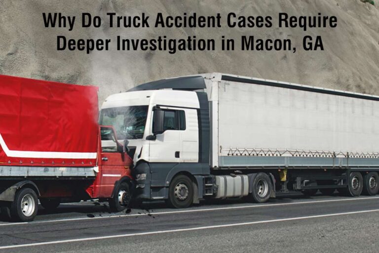 Why Do Truck Accident Cases Require Deeper Investigation in Macon, GA